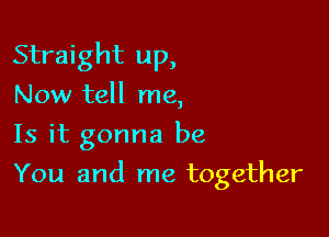 Straight up,
Now tell me,
Is it gonna be

You and me together