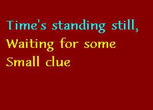 Time's standing still,

Waiting for some
Small clue