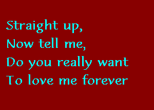 Straight up,

Now tell me,
Do you really want
To love me forever