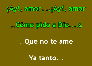 iAy!, amor, ..iAyl, amor

..Cdmo pido a Dio....s
..Que no te ame

Ya tanto...