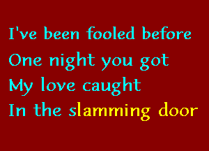 I've been fooled before
One night you got
My love caught

In the slamming door