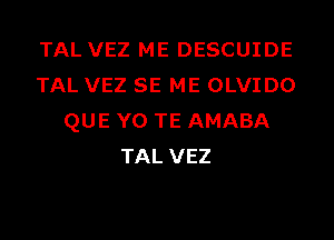 TAL VEZ ME DESCUIDE
TAL VEZ SE ME OLVIDO
QUE Y0 TE AMABA
TAL VEZ