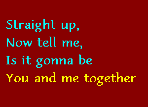 Straight up,
Now tell me,
Is it gonna be

You and me together