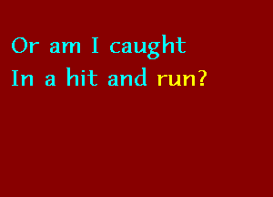 Or am I caught

In a hit and run?