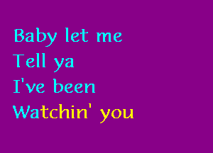 Baby let me
Tell ya

I've been
Watchin' you