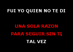 FUI Y0 QUIEN N0 TE DI

UNA SOLA RAZON
PARA SEGUIR SIN TI
TAL VEZ