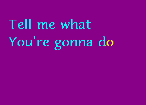 Tell me what
You're gonna do