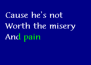 Cause he's not
Worth the misery

And pain