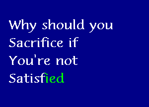 Why should you
Sacrifice if

You're not
Satisfied