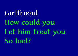 Girlfriend
How could you

Let him treat you
So bad?