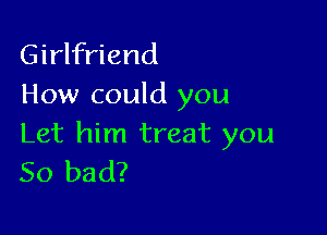 Girlfriend
How could you

Let him treat you
So bad?