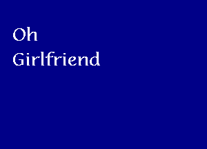 Oh
Girlfriend