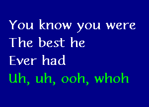 You know you were
The best he

Ever had
uh, uh, ooh, whoh