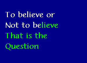 To believe or
Not to believe

That is the
Question