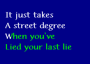 It just takes
A street degree

When you've
Lied your last lie