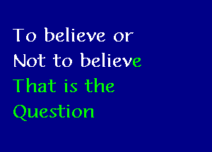 To believe or
Not to believe

That is the
Question