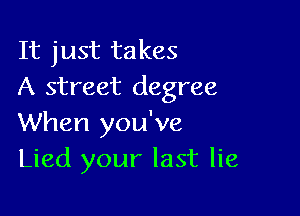 It just takes
A street degree

When you've
Lied your last lie