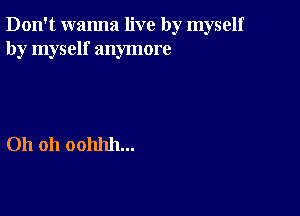 Don't wanna live by myself
by myself anymore

Oh 011 00111111...