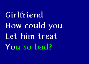 Girlfriend
How could you

Let him treat
You so bad?