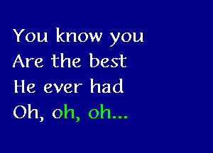 You know you
Are the best

He ever had
Oh, oh, oh...