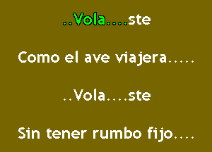 ..Vola....ste

Como el ave viajera .....

..Vola. . . .ste

Sin tener rumbo fijo....