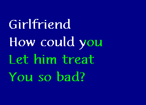 Girlfriend
How could you

Let him treat
You so bad?