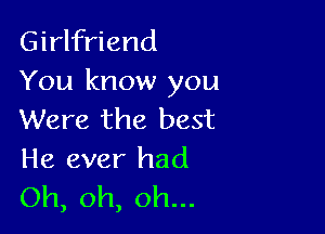 Girlfriend
You know you

Were the best
He ever had

Oh, oh, oh...