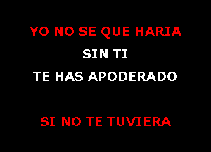 Y0 NO SE QUE HARIA
SIN TI

TE HAS APODERADO

SI NO TE TUVIERA
