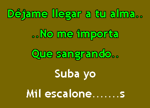 Delijame llegar a tu alma..
..No me importa

Que sangrando..

Suba yo

Mil escalone ....... s