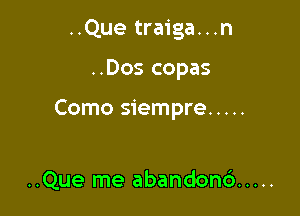 ..Que traiga...n
..Dos copas

Como siempre .....

..Que me abandon6 .....