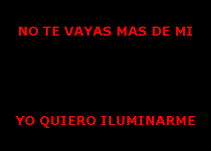 N0 TE VAYAS MAS DE MI

Y0 QUIERO ILUMINARME