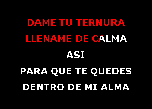 DAME TU TERNURA
LLENAME DE CALMA
ASI
PARA QUE TE QUEDES
DENTRO DE MI ALMA