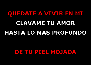 QUEDATE A VIVIR EN MI
CLAVAME TU AMOR
HASTA L0 MAS PROFUNDO

DE TU PIEL MOJADA