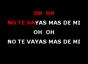 0H OH
NO TE VAYAS MAS DE MI

OH OH
NO TE VAYAS MAS DE MI