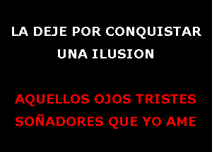 LA DEJE POR CONQUISTAR
UNA ILUSION

AQUELLOS OJOS TRISTES
SONADORES QUE Y0 AME