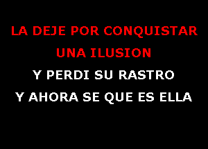 LA DEJE POR CONQUISTAR
UNA ILUSION
Y PERDI SU RASTRO
Y AHORA SE QUE ES ELLA