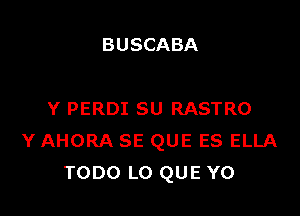 BUSCABA

Y PERDI SU RASTRO
Y AHORA SE QUE ES ELLA
TODO L0 QUE Y0