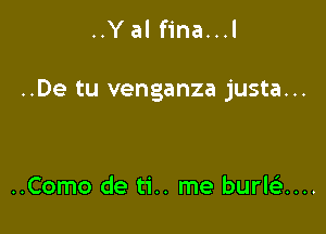 ..Yal fina...l

..De tu venganza justa...

..Como de ti.. me burkix...