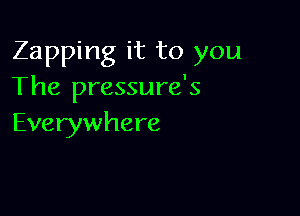 Zapping it to you
The pressure's

Everywhere