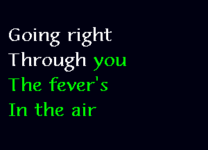 Going right
Through you

The fever's
In the air