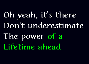 Oh yeah, it's there
Don't underestimate

The power of a
Lifetime ahead