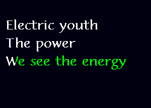 Electric youth
The power

We see the energy