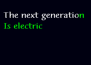 The next generation
Is electric