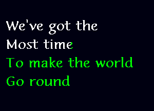 We've got the
Most time

To make the world
Go round
