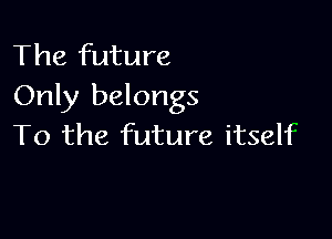 The future
Only belongs

To the future itself