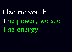 Electric youth
The power, we see

The energy
