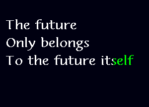 The future
Only belongs

To the future itself