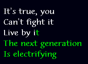 It's true, you
Can't fight it

Live by it
The next generation
Is electrifying