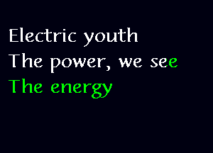 Electric youth
The power, we see

The energy