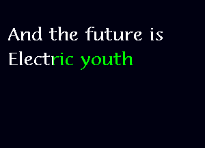 And the future is
Electric youth